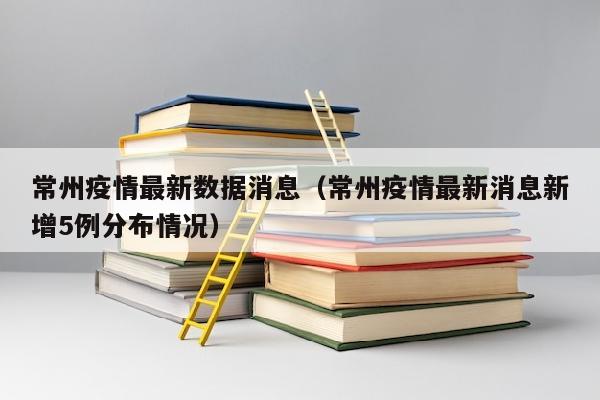 常州疫情最新数据消息（常州疫情最新消息新增5例分布情况）