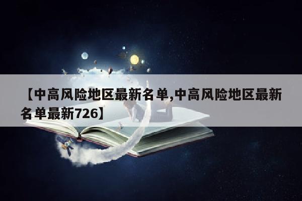 【中高风险地区最新名单,中高风险地区最新名单最新726】