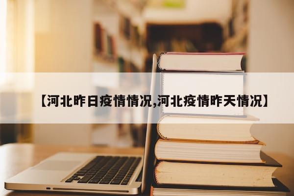 【河北昨日疫情情况,河北疫情昨天情况】