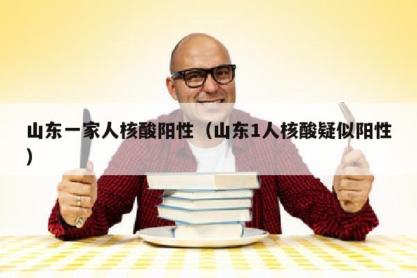 山东一家人核酸阳性（山东1人核酸疑似阳性）