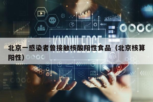 北京一感染者曾接触核酸阳性食品（北京核算阳性）