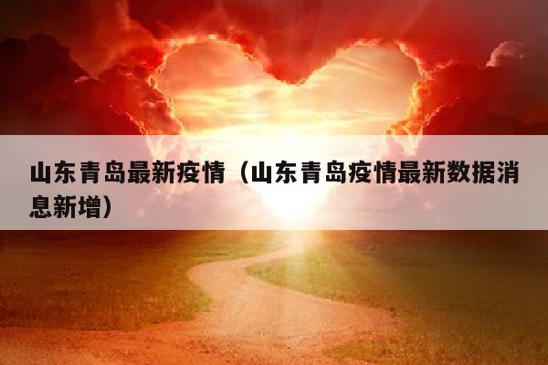 山东青岛最新疫情（山东青岛疫情最新数据消息新增）
