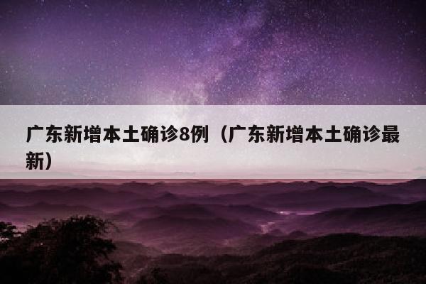 广东新增本土确诊8例（广东新增本土确诊最新）