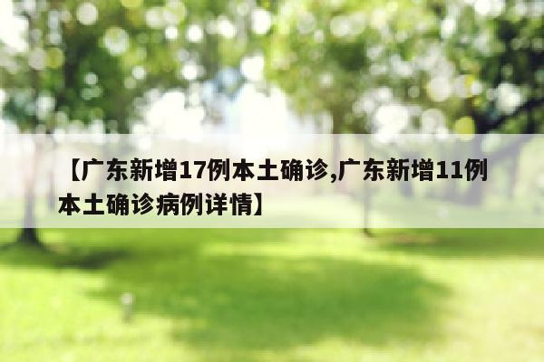 【广东新增17例本土确诊,广东新增11例本土确诊病例详情】