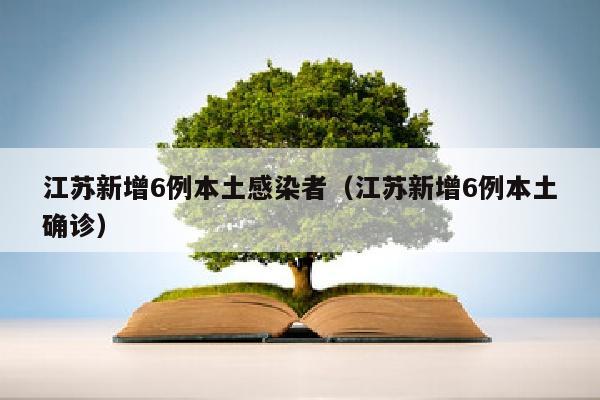 江苏新增6例本土感染者（江苏新增6例本土确诊）