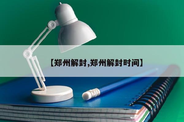【郑州解封,郑州解封时间】