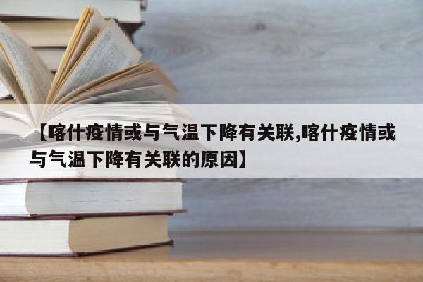 【喀什疫情或与气温下降有关联,喀什疫情或与气温下降有关联的原因】