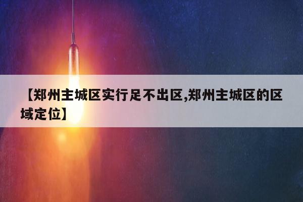 【郑州主城区实行足不出区,郑州主城区的区域定位】