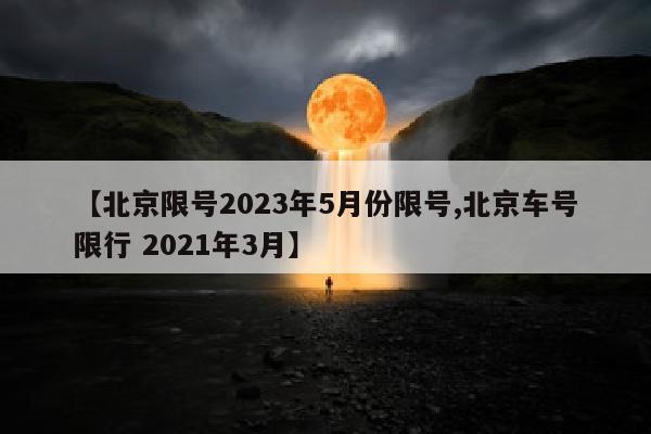 【北京限号2023年5月份限号,北京车号限行 2021年3月】