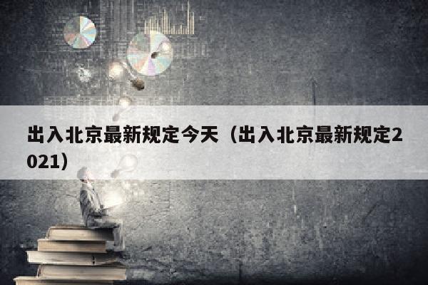 出入北京最新规定今天（出入北京最新规定2021）