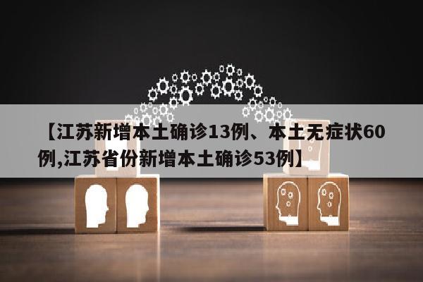 【江苏新增本土确诊13例、本土无症状60例,江苏省份新增本土确诊53例】