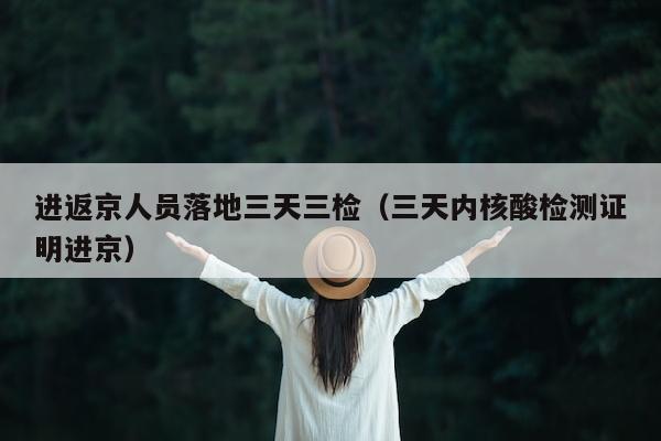 进返京人员落地三天三检（三天内核酸检测证明进京）