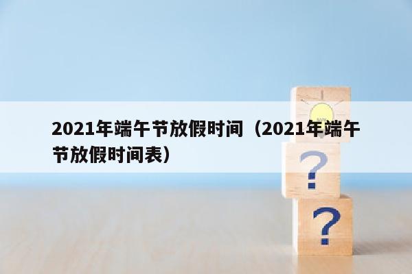 2021年端午节放假时间（2021年端午节放假时间表）