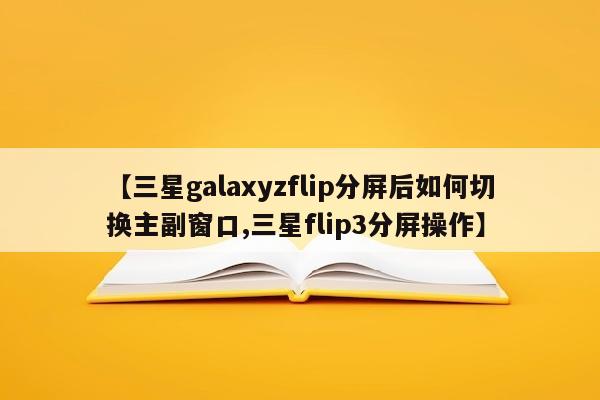 【三星galaxyzflip分屏后如何切换主副窗口,三星flip3分屏操作】