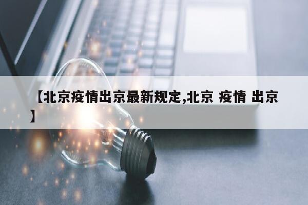 【北京疫情出京最新规定,北京 疫情 出京】