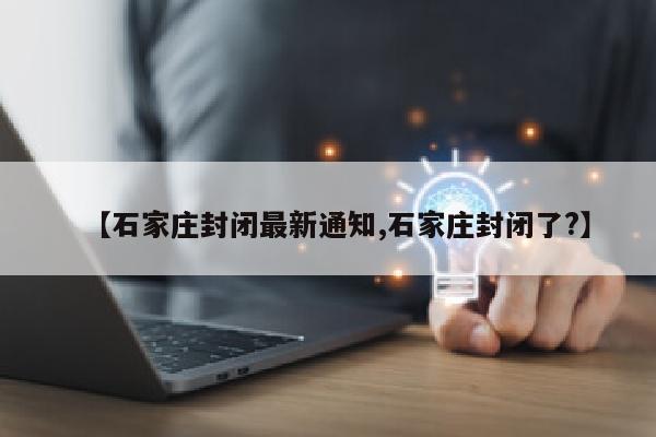 【石家庄封闭最新通知,石家庄封闭了?】