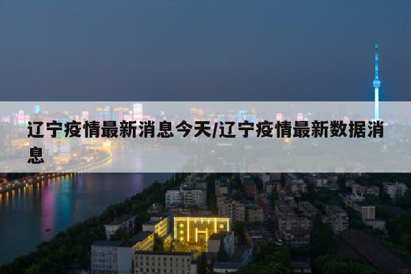 辽宁疫情最新消息今天/辽宁疫情最新数据消息