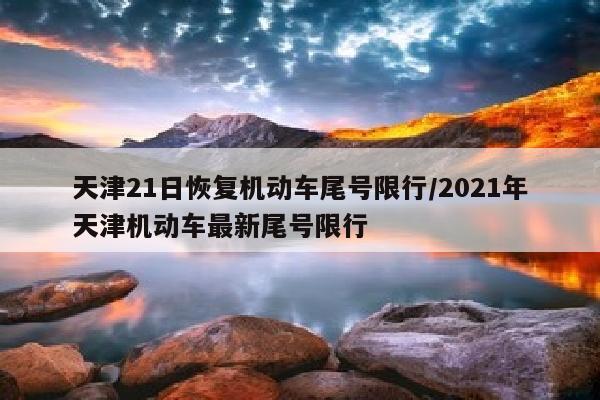 天津21日恢复机动车尾号限行/2021年天津机动车最新尾号限行