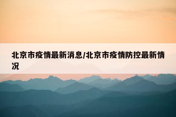 北京市疫情最新消息/北京市疫情防控最新情况