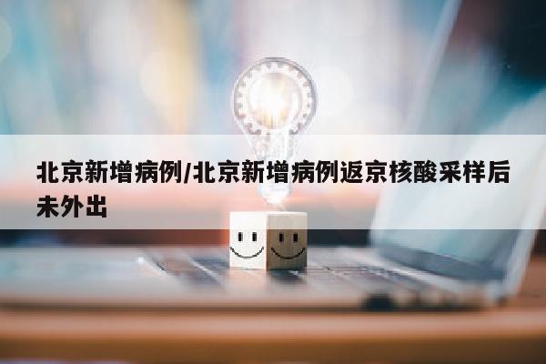 北京新增病例/北京新增病例返京核酸采样后未外出