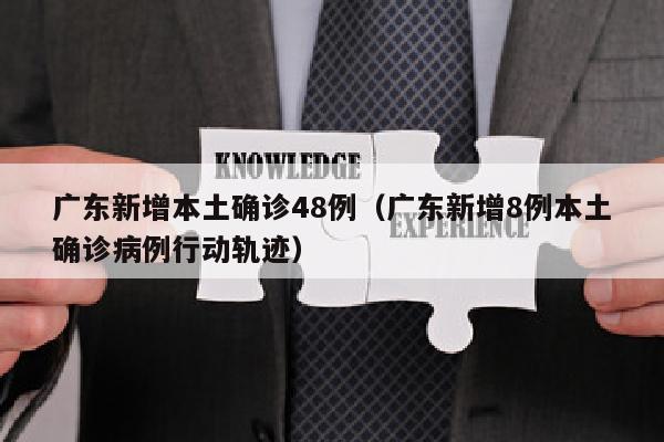 广东新增本土确诊48例（广东新增8例本土确诊病例行动轨迹）