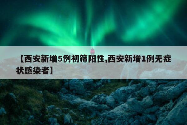 【西安新增5例初筛阳性,西安新增1例无症状感染者】