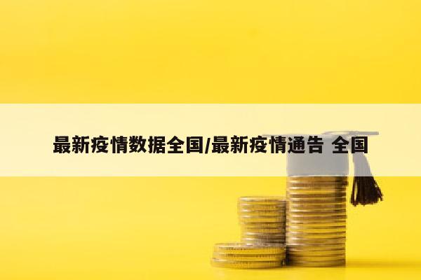 最新疫情数据全国/最新疫情通告 全国