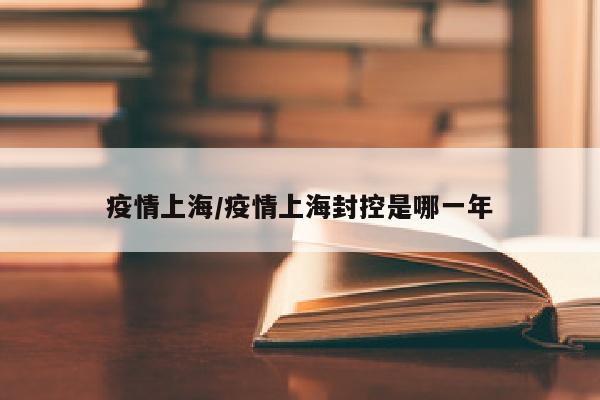 疫情上海/疫情上海封控是哪一年