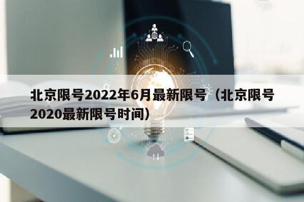 北京限号2022年6月最新限号（北京限号2020最新限号时间）