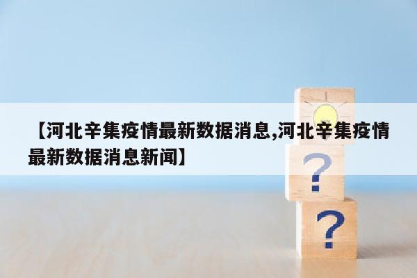 【河北辛集疫情最新数据消息,河北辛集疫情最新数据消息新闻】