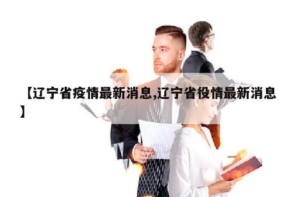 【辽宁省疫情最新消息,辽宁省役情最新消息】