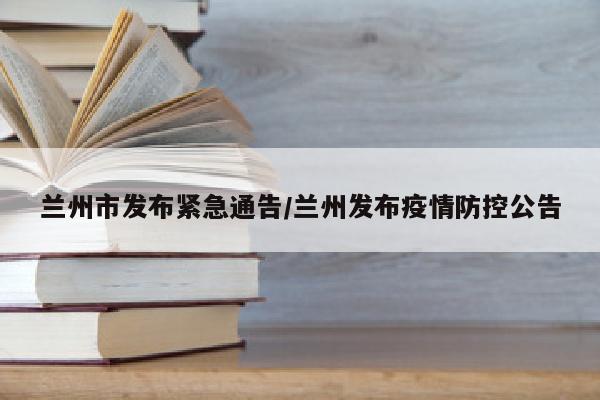 兰州市发布紧急通告/兰州发布疫情防控公告
