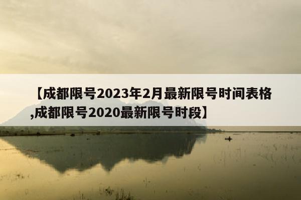 【成都限号2023年2月最新限号时间表格,成都限号2020最新限号时段】
