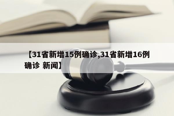 【31省新增15例确诊,31省新增16例确诊 新闻】
