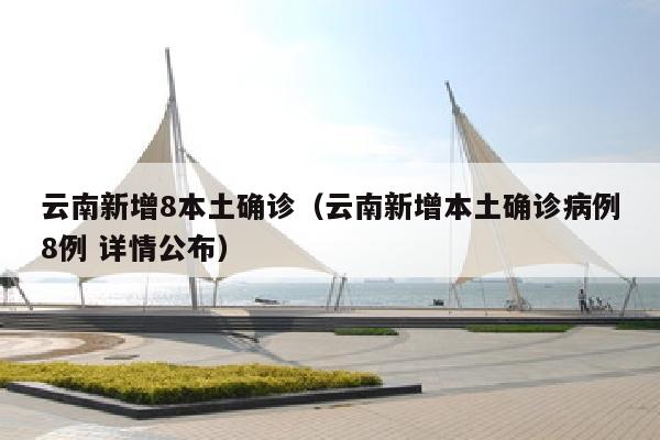 云南新增8本土确诊（云南新增本土确诊病例8例 详情公布）