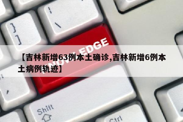 【吉林新增63例本土确诊,吉林新增6例本土病例轨迹】