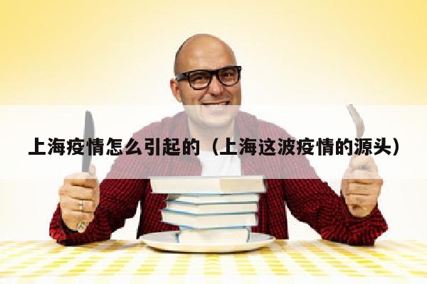 上海疫情怎么引起的（上海这波疫情的源头）