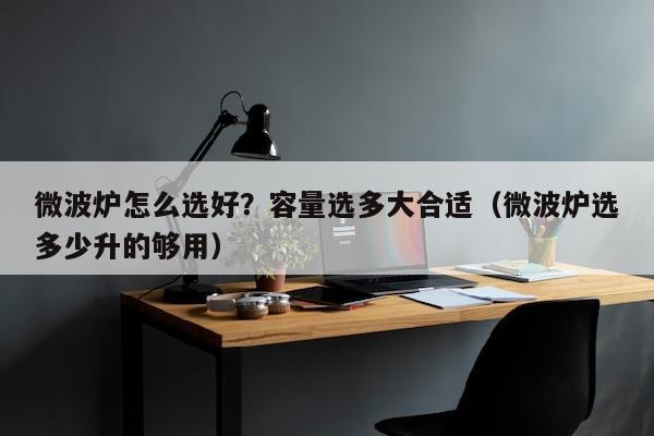 微波炉怎么选好？容量选多大合适（微波炉选多少升的够用）