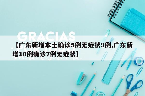【广东新增本土确诊5例无症状9例,广东新增10例确诊7例无症状】
