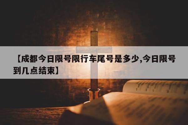 【成都今日限号限行车尾号是多少,今日限号到几点结束】