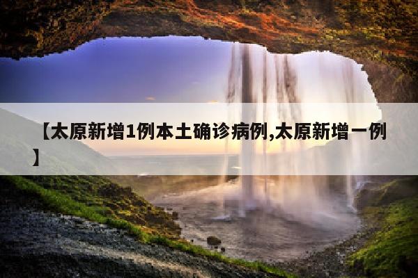 【太原新增1例本土确诊病例,太原新增一例】