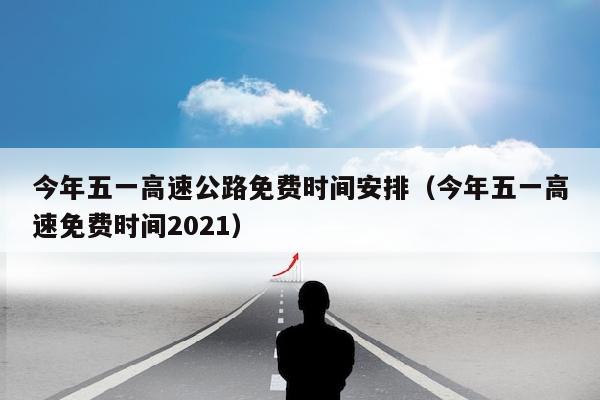 今年五一高速公路免费时间安排（今年五一高速免费时间2021）