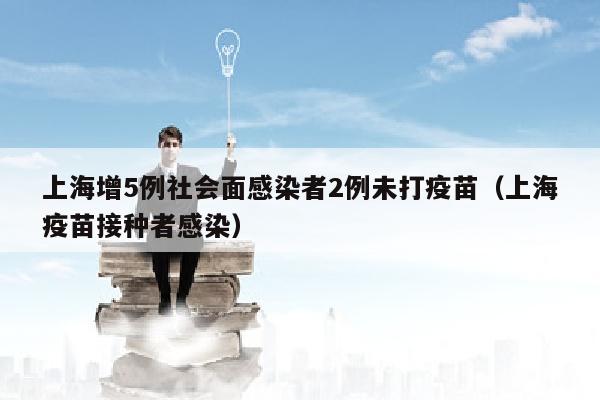 上海增5例社会面感染者2例未打疫苗（上海疫苗接种者感染）