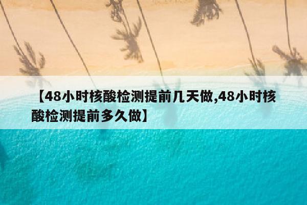 【48小时核酸检测提前几天做,48小时核酸检测提前多久做】