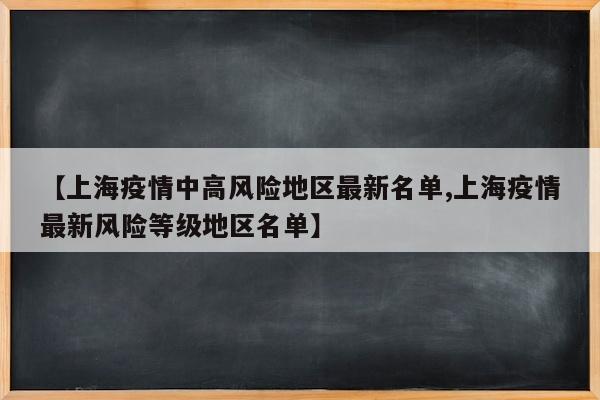 【上海疫情中高风险地区最新名单,上海疫情最新风险等级地区名单】