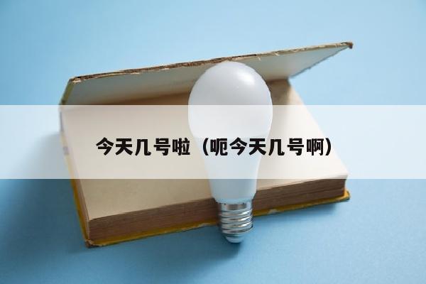今天几号啦（呃今天几号啊）