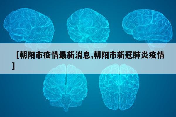 【朝阳市疫情最新消息,朝阳市新冠肺炎疫情】