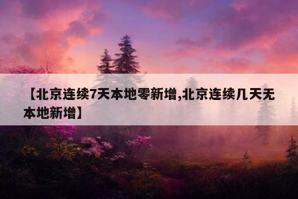 【北京连续7天本地零新增,北京连续几天无本地新增】