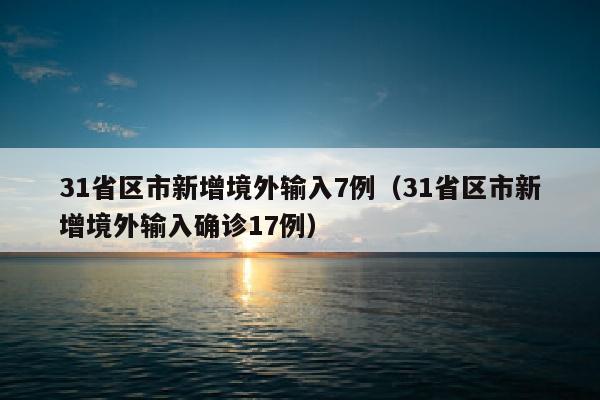 31省区市新增境外输入7例（31省区市新增境外输入确诊17例）
