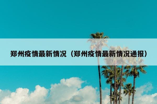 郑州疫情最新情况（郑州疫情最新情况通报）